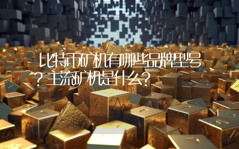 比特币矿机有哪些品牌型号？主流矿机是什么？