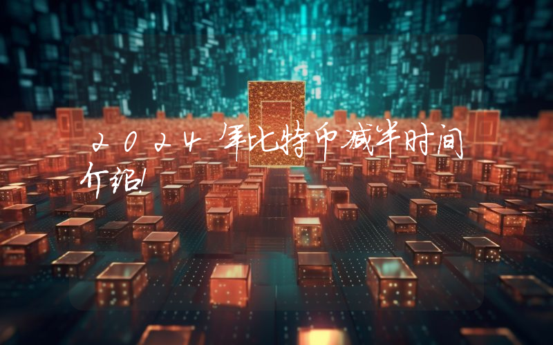 2024年比特币减半时间介绍！