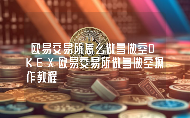 欧易交易所怎么做多做空OKEX欧易交易所做多做空操作教程