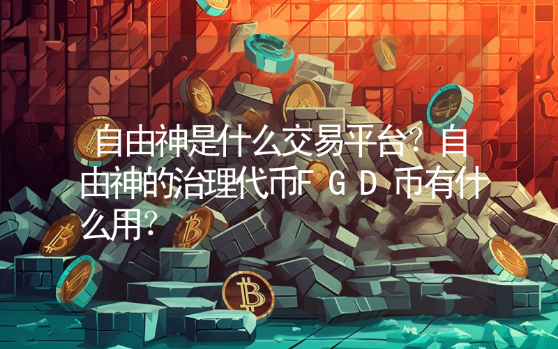自由神是什么交易平台？自由神的治理代币FGD币有什么用？