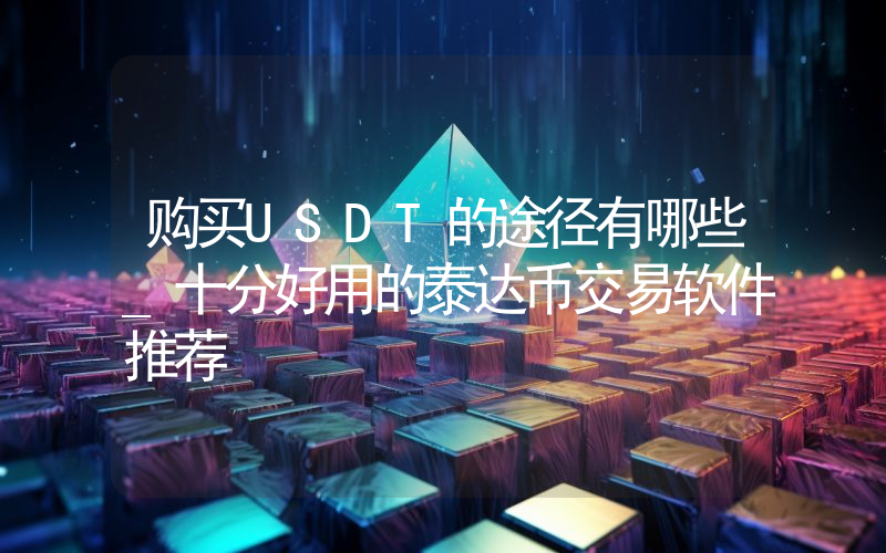 购买USDT的途径有哪些_十分好用的泰达币交易软件推荐