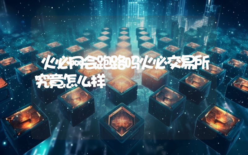 火必网会跑路吗火必交易所究竟怎么样