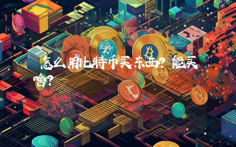 怎么用比特币买东西？能买啥？