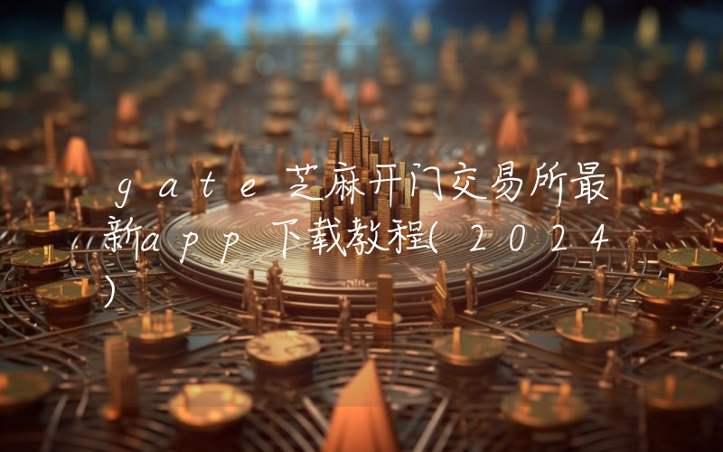 gate芝麻开门交易所最新app下载教程(2024)