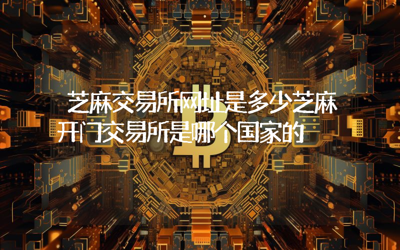 芝麻交易所网址是多少芝麻开门交易所是哪个国家的