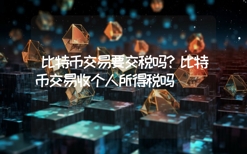 比特币交易要交税吗？比特币交易收个人所得税吗