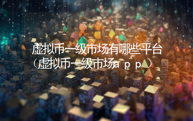 虚拟币一级市场有哪些平台（虚拟币一级市场app）