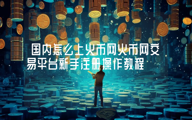 国内怎么上火币网火币网交易平台新手注册操作教程