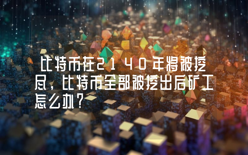 比特币在2140年将被挖尽，比特币全部被挖出后矿工怎么办？