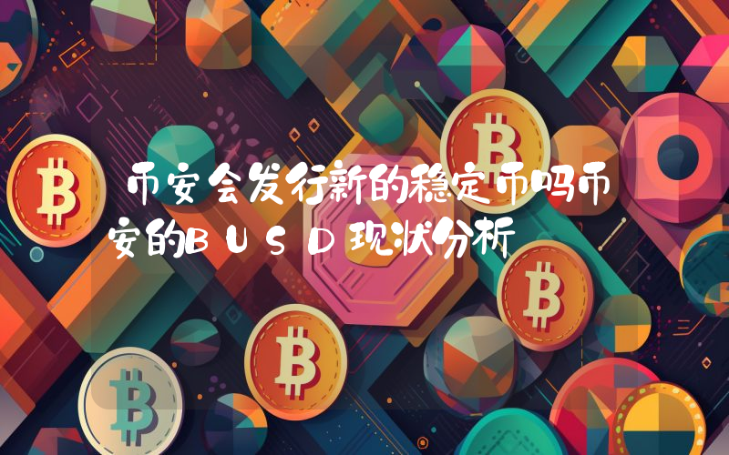 币安会发行新的稳定币吗币安的BUSD现状分析