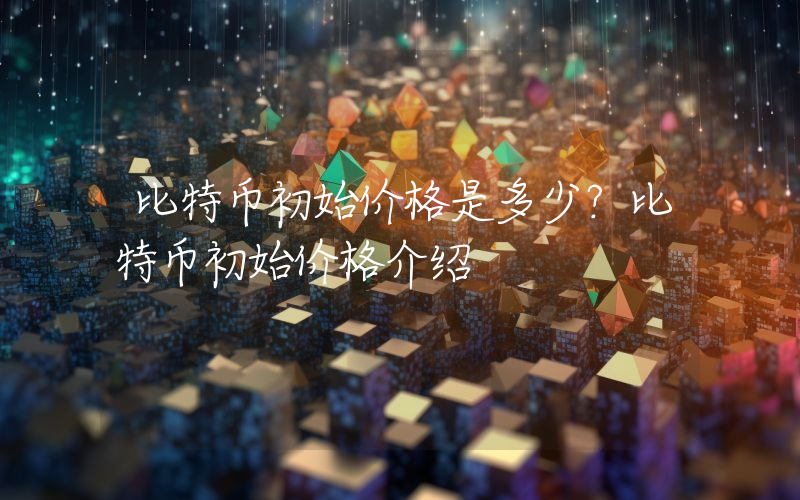 比特币初始价格是多少？比特币初始价格介绍