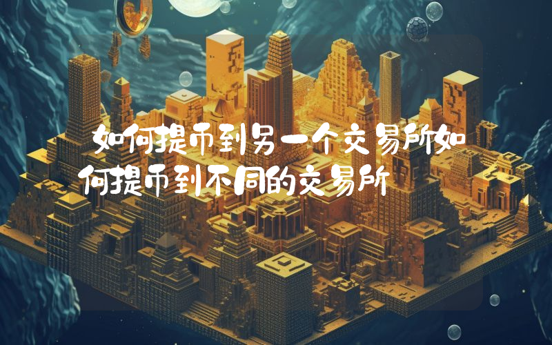如何提币到另一个交易所如何提币到不同的交易所
