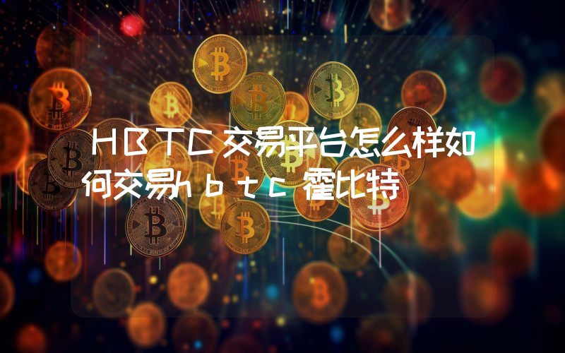 HBTC交易平台怎么样如何交易hbtc霍比特