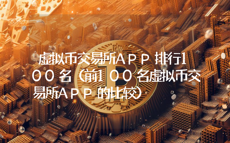 虚拟币交易所APP排行100名（前100名虚拟币交易所APP的比较）