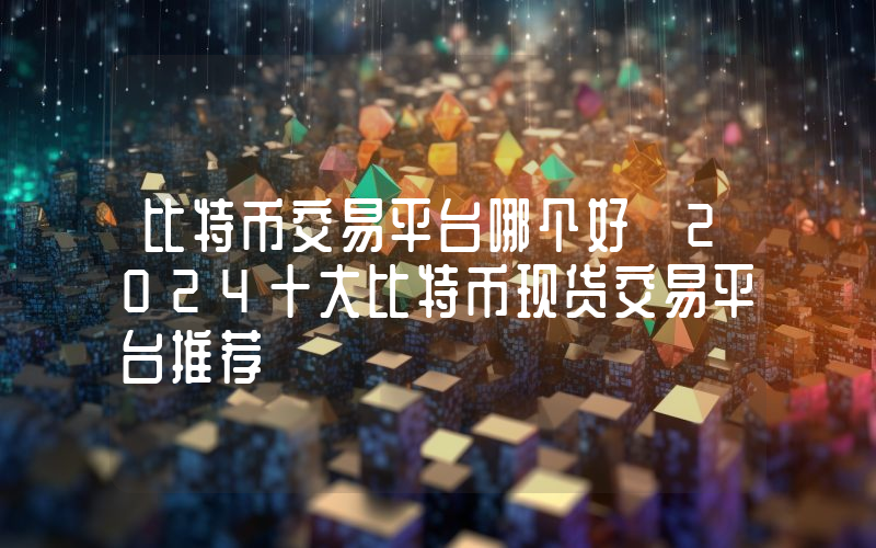 比特币交易平台哪个好 2024十大比特币现货交易平台推荐