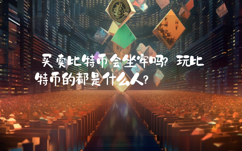 买卖比特币会坐牢吗？玩比特币的都是什么人？