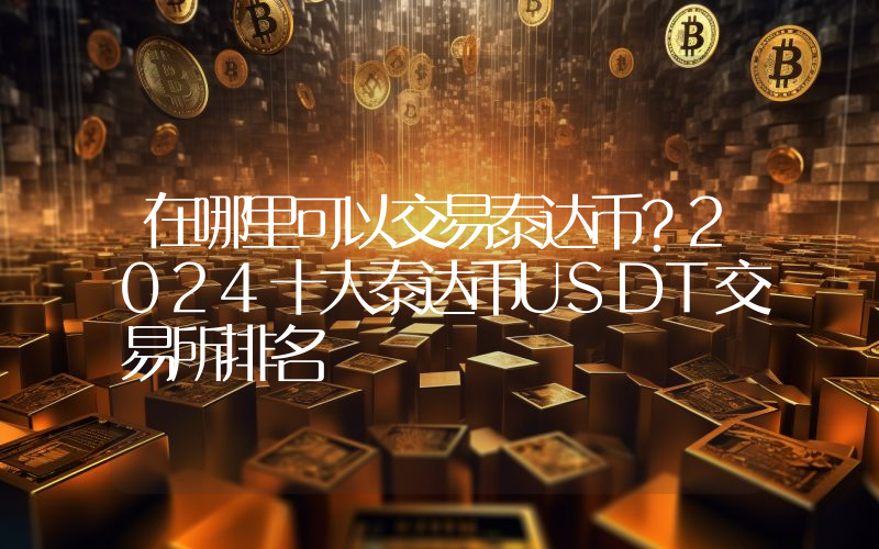 在哪里可以交易泰达币？2024十大泰达币USDT交易所排名