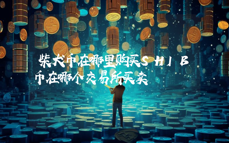 柴犬币在哪里购买SHIB币在哪个交易所买卖
