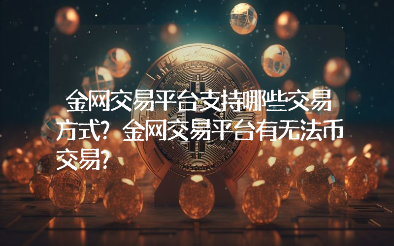 金网交易平台支持哪些交易方式？金网交易平台有无法币交易？