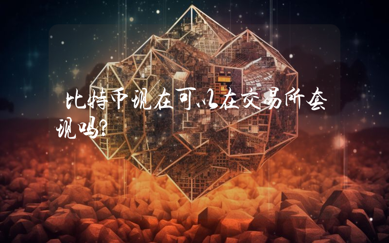 比特币现在可以在交易所套现吗？