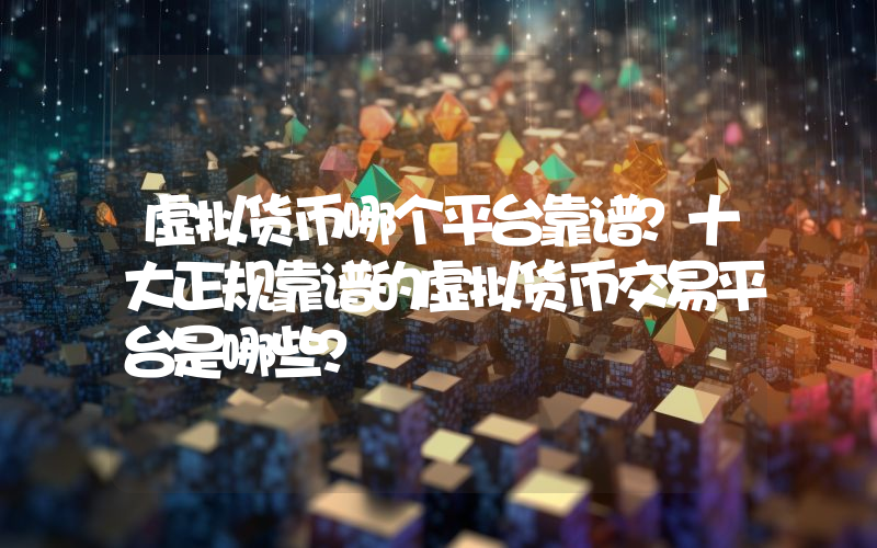 虚拟货币哪个平台靠谱？十大正规靠谱的虚拟货币交易平台是哪些？