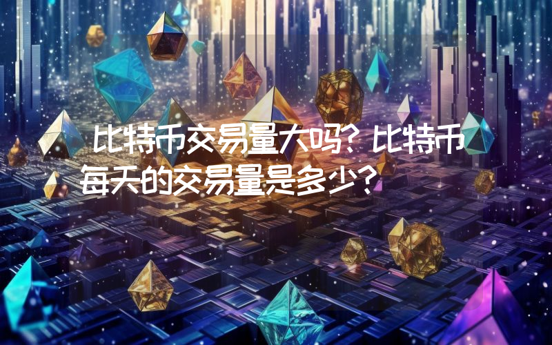 比特币交易量大吗？比特币每天的交易量是多少？