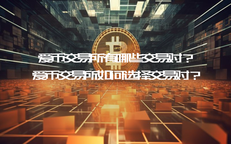 爱币交易所有哪些交易对？爱币交易所如何选择交易对？