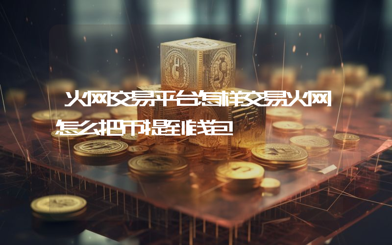 火网交易平台怎样交易火网怎么把币提到钱包