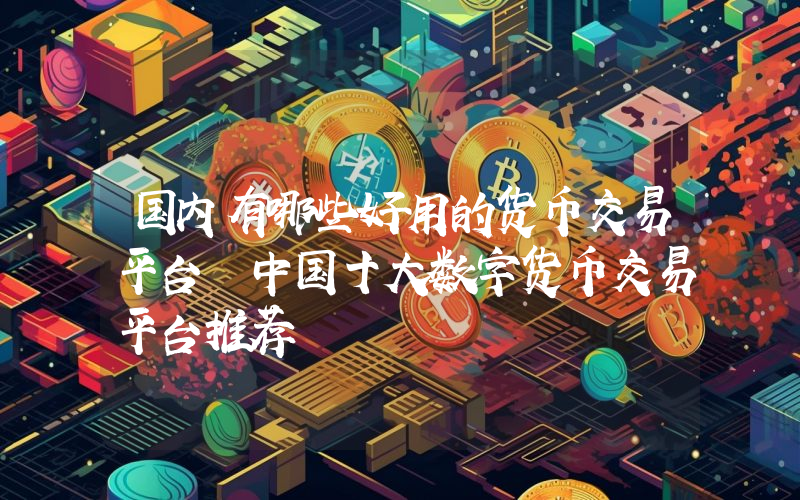 国内有哪些好用的货币交易平台 中国十大数字货币交易平台推荐