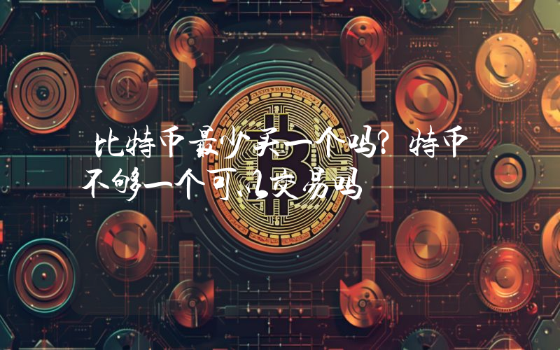 比特币最少买一个吗？特币不够一个可以交易吗