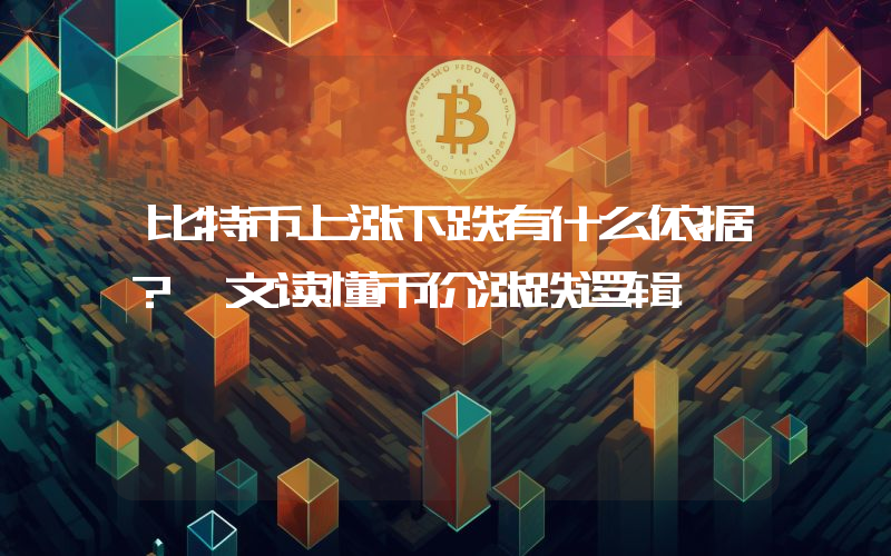 比特币上涨下跌有什么依据？一文读懂币价涨跌逻辑