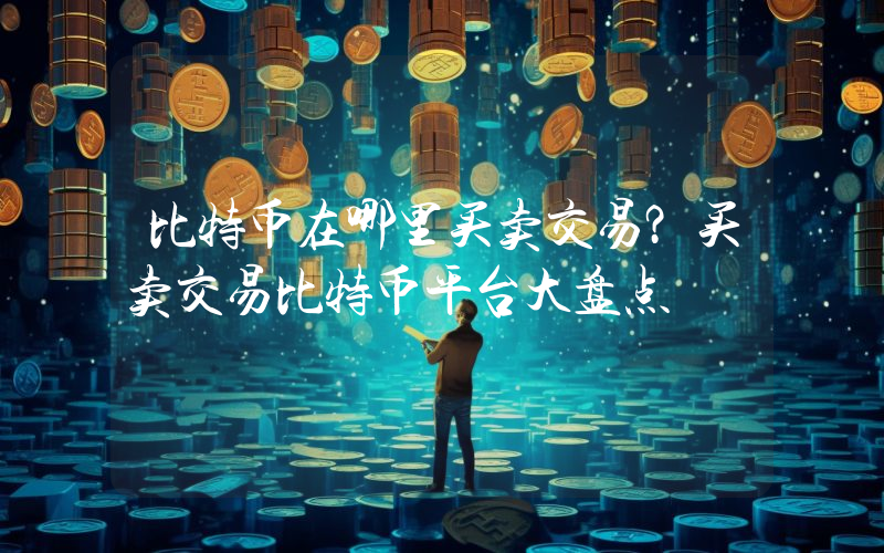 比特币在哪里买卖交易？买卖交易比特币平台大盘点