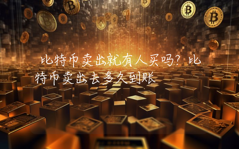 比特币卖出就有人买吗？比特币卖出去多久到账