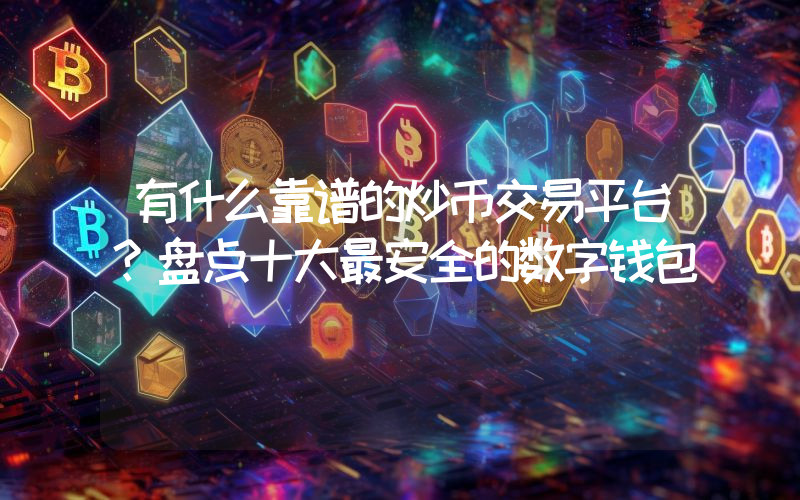 有什么靠谱的炒币交易平台？盘点十大最安全的数字钱包