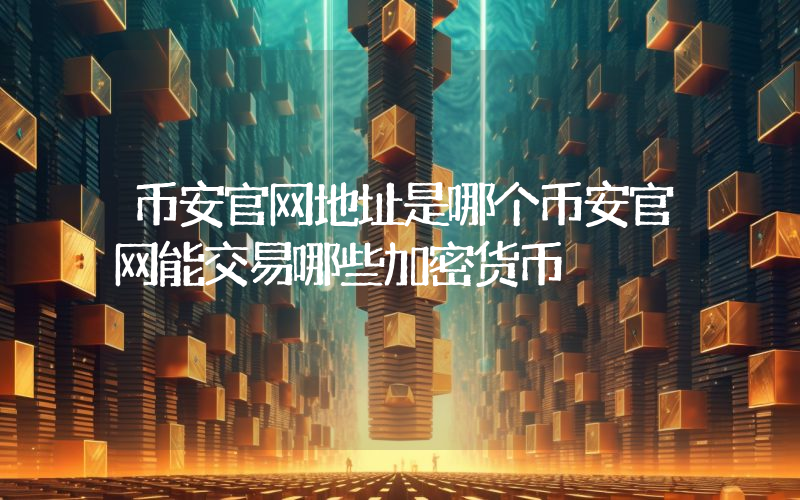 币安官网地址是哪个币安官网能交易哪些加密货币
