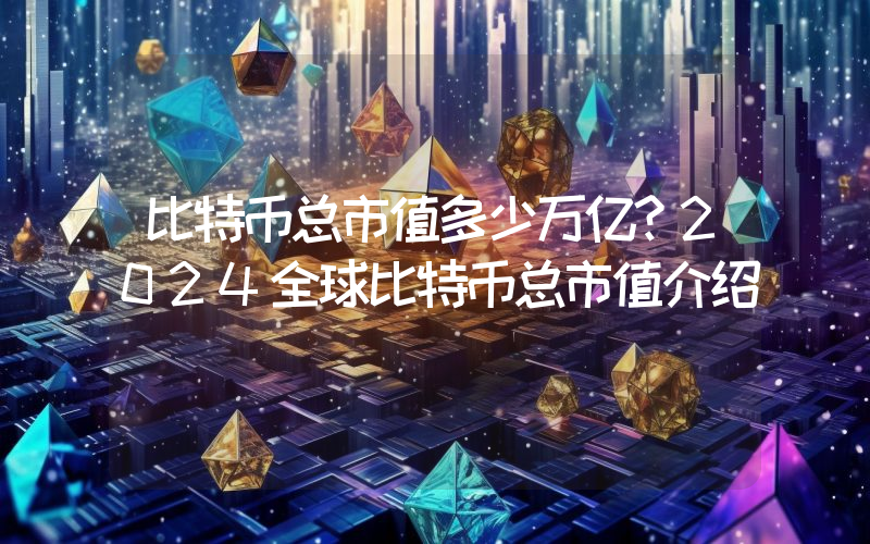 比特币总市值多少万亿？2024全球比特币总市值介绍