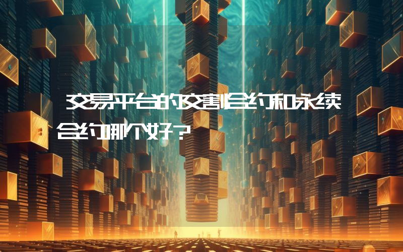 交易平台的交割合约和永续合约哪个好？