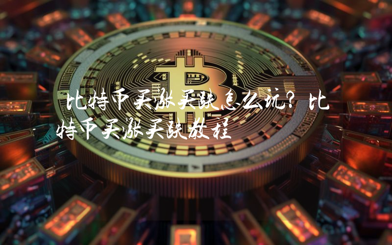 比特币买涨买跌怎么玩？比特币买涨买跌教程