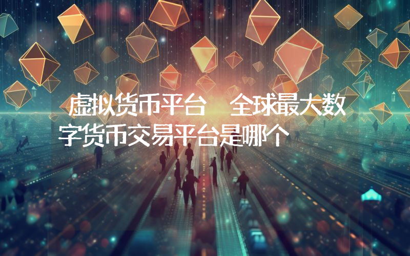 虚拟货币平台 全球最大数字货币交易平台是哪个