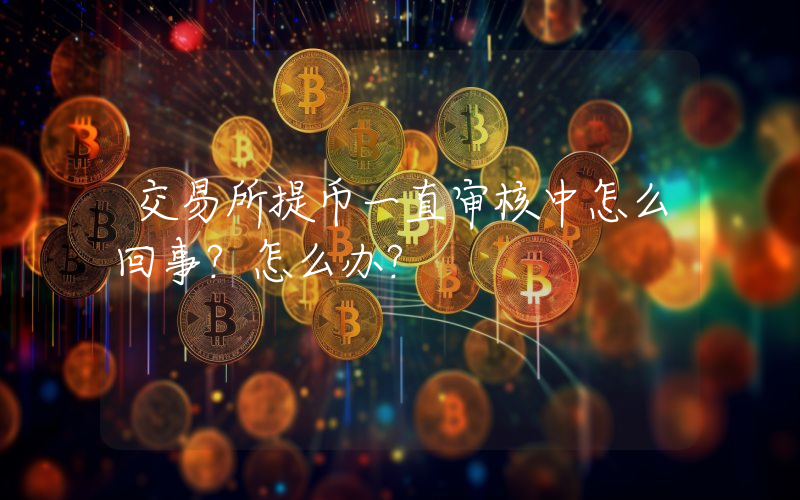 交易所提币一直审核中怎么回事？怎么办？