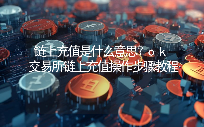 链上充值是什么意思？ok交易所链上充值操作步骤教程
