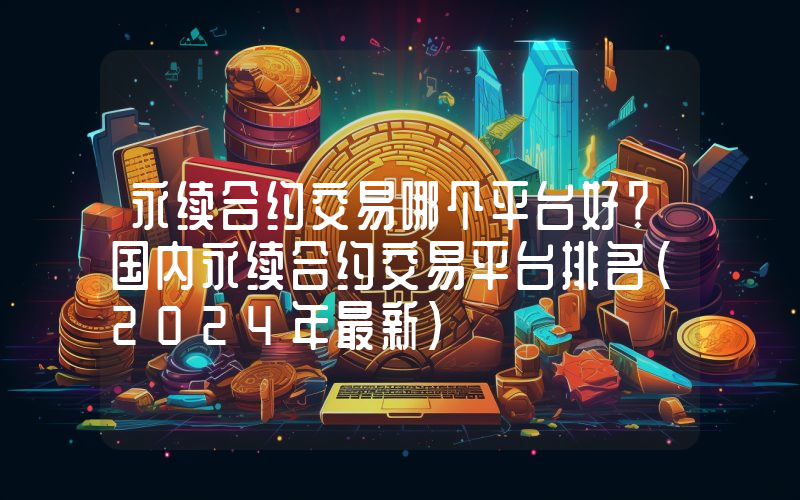 永续合约交易哪个平台好？国内永续合约交易平台排名(2024年最新)