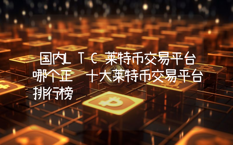 国内LTC莱特币交易平台哪个正规十大莱特币交易平台排行榜