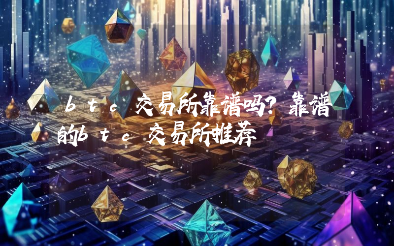 btc交易所靠谱吗？靠谱的btc交易所推荐