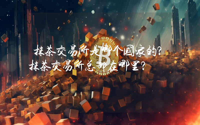 抹茶交易所是哪个国家的？抹茶交易所总部在哪里？