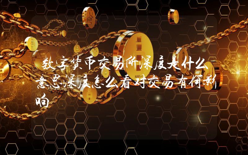 数字货币交易所深度是什么意思深度怎么看对交易有何影响