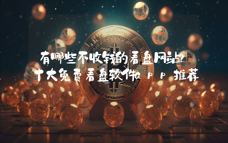 有哪些不收钱的看盘网站？十大免费看盘软件app推荐
