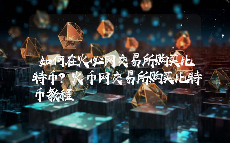 如何在火必网交易所购买比特币？火币网交易所购买比特币教程