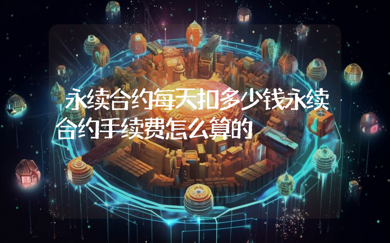 永续合约每天扣多少钱永续合约手续费怎么算的