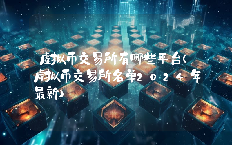 虚拟币交易所有哪些平台(虚拟币交易所名单2024年最新)